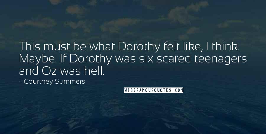 Courtney Summers Quotes: This must be what Dorothy felt like, I think. Maybe. If Dorothy was six scared teenagers and Oz was hell.