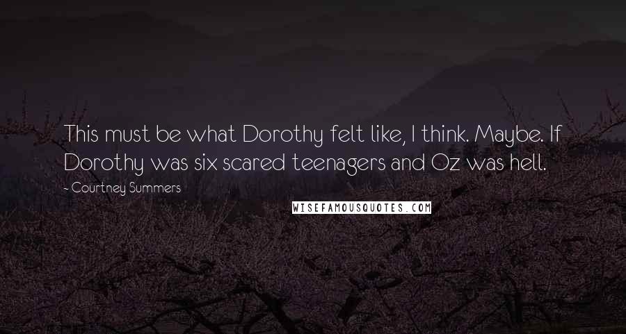 Courtney Summers Quotes: This must be what Dorothy felt like, I think. Maybe. If Dorothy was six scared teenagers and Oz was hell.