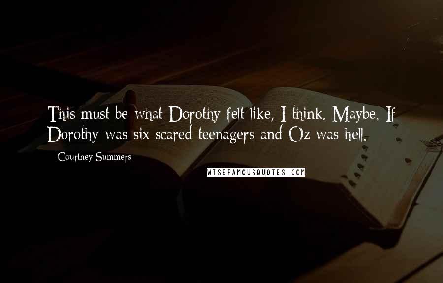 Courtney Summers Quotes: This must be what Dorothy felt like, I think. Maybe. If Dorothy was six scared teenagers and Oz was hell.