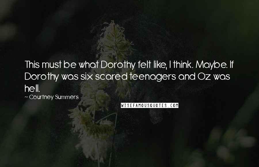 Courtney Summers Quotes: This must be what Dorothy felt like, I think. Maybe. If Dorothy was six scared teenagers and Oz was hell.