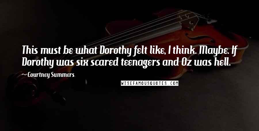 Courtney Summers Quotes: This must be what Dorothy felt like, I think. Maybe. If Dorothy was six scared teenagers and Oz was hell.