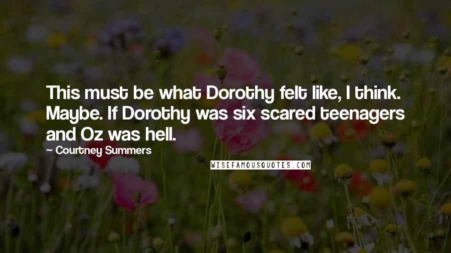 Courtney Summers Quotes: This must be what Dorothy felt like, I think. Maybe. If Dorothy was six scared teenagers and Oz was hell.