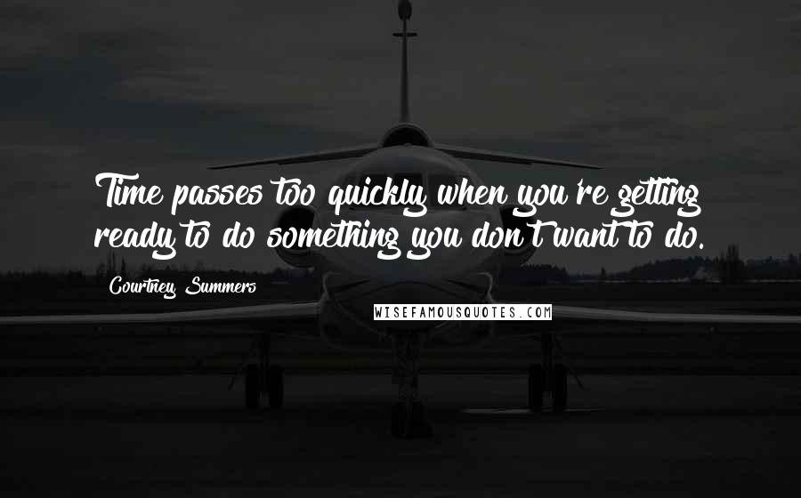 Courtney Summers Quotes: Time passes too quickly when you're getting ready to do something you don't want to do.