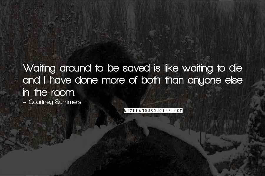 Courtney Summers Quotes: Waiting around to be saved is like waiting to die and I have done more of both than anyone else in the room.