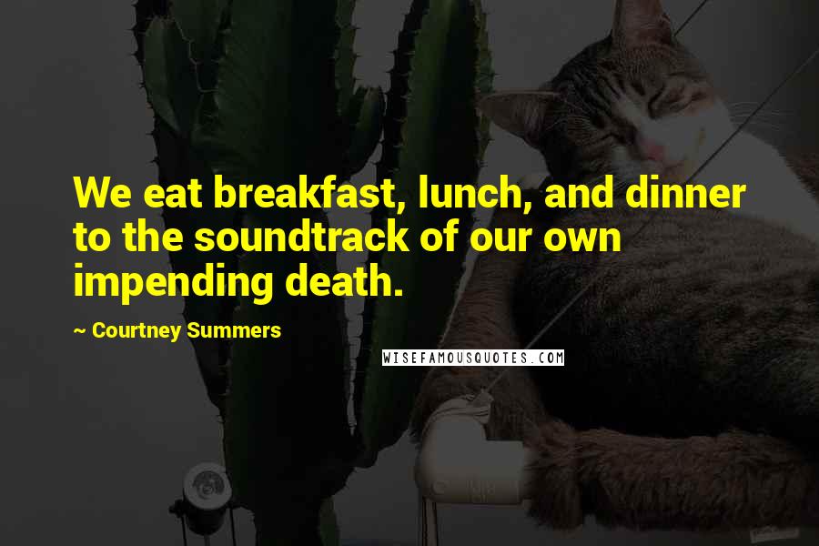 Courtney Summers Quotes: We eat breakfast, lunch, and dinner to the soundtrack of our own impending death.