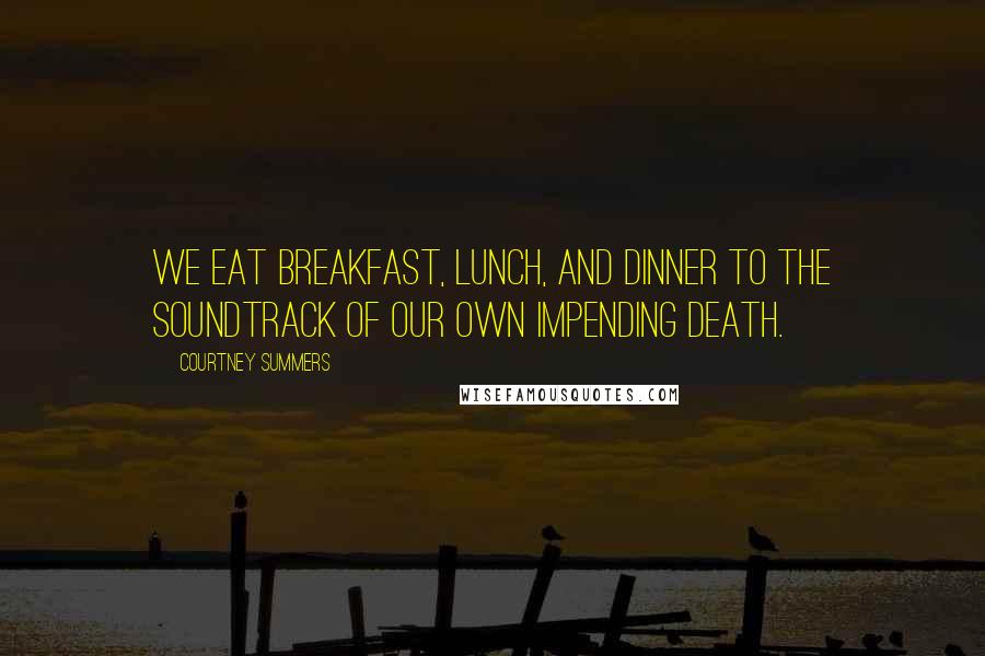 Courtney Summers Quotes: We eat breakfast, lunch, and dinner to the soundtrack of our own impending death.