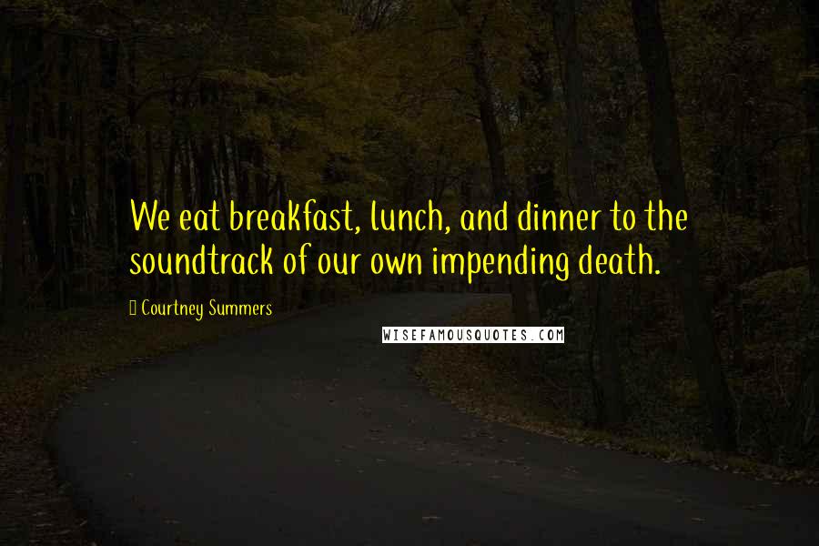 Courtney Summers Quotes: We eat breakfast, lunch, and dinner to the soundtrack of our own impending death.