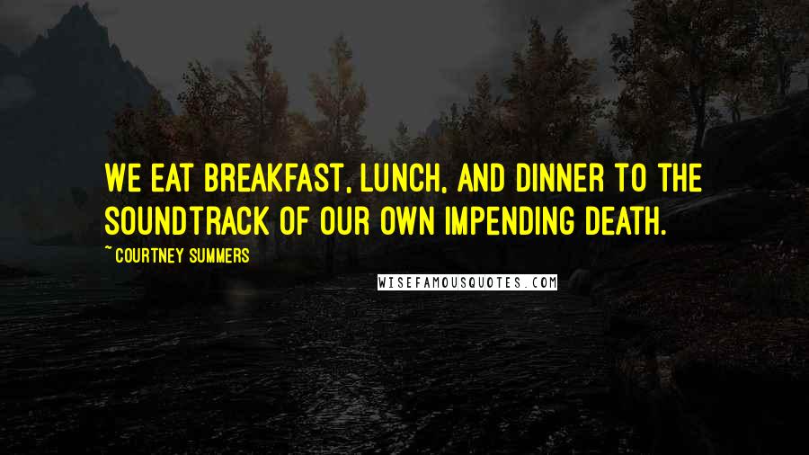 Courtney Summers Quotes: We eat breakfast, lunch, and dinner to the soundtrack of our own impending death.