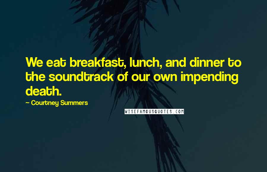 Courtney Summers Quotes: We eat breakfast, lunch, and dinner to the soundtrack of our own impending death.