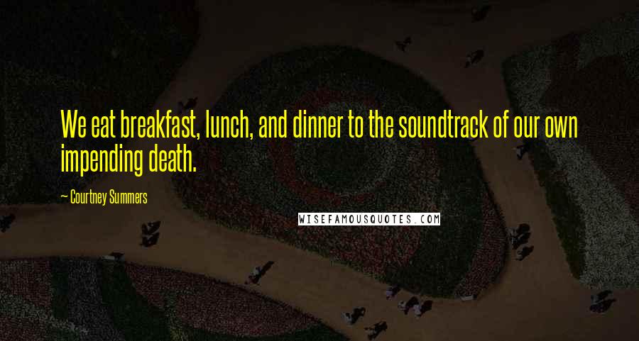 Courtney Summers Quotes: We eat breakfast, lunch, and dinner to the soundtrack of our own impending death.