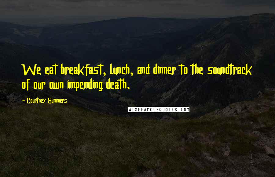 Courtney Summers Quotes: We eat breakfast, lunch, and dinner to the soundtrack of our own impending death.