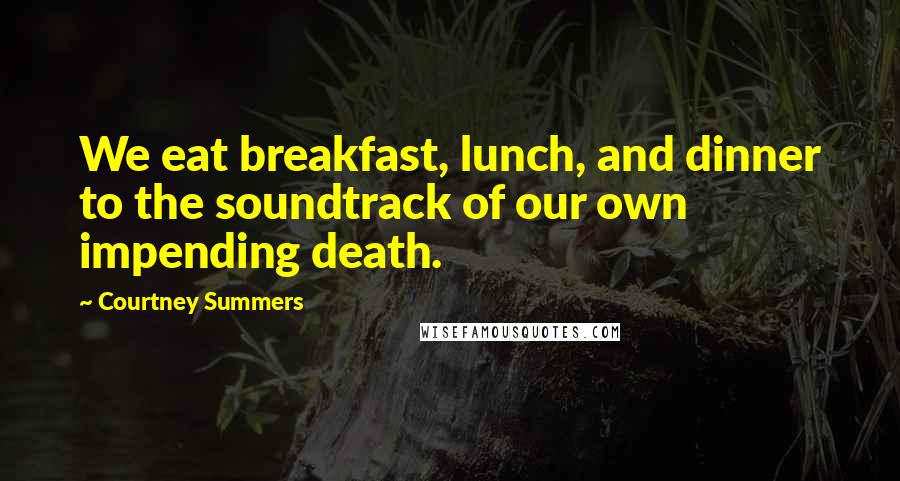 Courtney Summers Quotes: We eat breakfast, lunch, and dinner to the soundtrack of our own impending death.