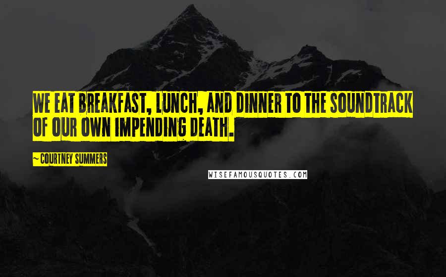 Courtney Summers Quotes: We eat breakfast, lunch, and dinner to the soundtrack of our own impending death.