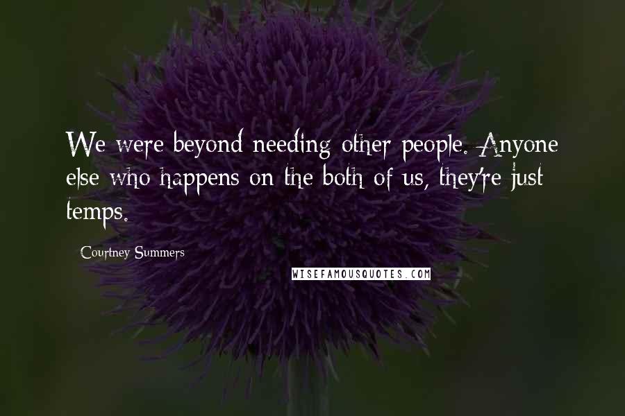 Courtney Summers Quotes: We were beyond needing other people. Anyone else who happens on the both of us, they're just temps.