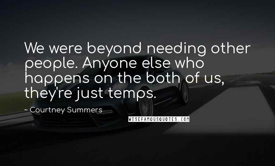 Courtney Summers Quotes: We were beyond needing other people. Anyone else who happens on the both of us, they're just temps.