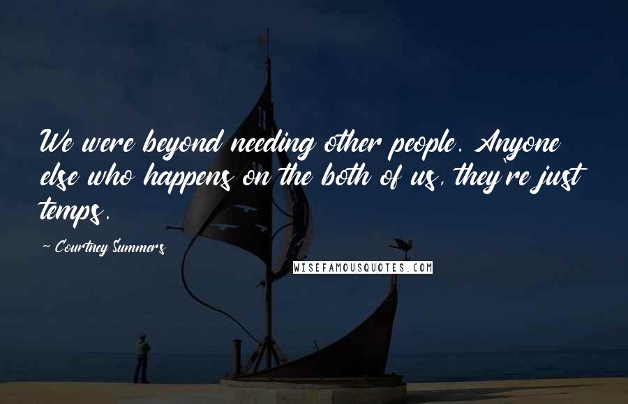 Courtney Summers Quotes: We were beyond needing other people. Anyone else who happens on the both of us, they're just temps.