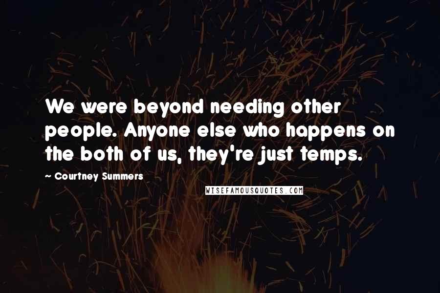 Courtney Summers Quotes: We were beyond needing other people. Anyone else who happens on the both of us, they're just temps.