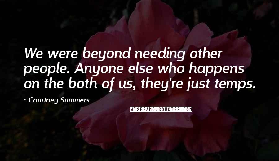 Courtney Summers Quotes: We were beyond needing other people. Anyone else who happens on the both of us, they're just temps.