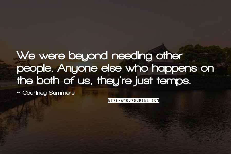 Courtney Summers Quotes: We were beyond needing other people. Anyone else who happens on the both of us, they're just temps.