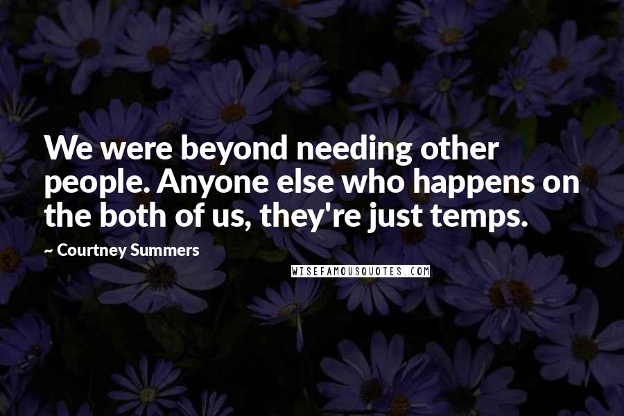 Courtney Summers Quotes: We were beyond needing other people. Anyone else who happens on the both of us, they're just temps.