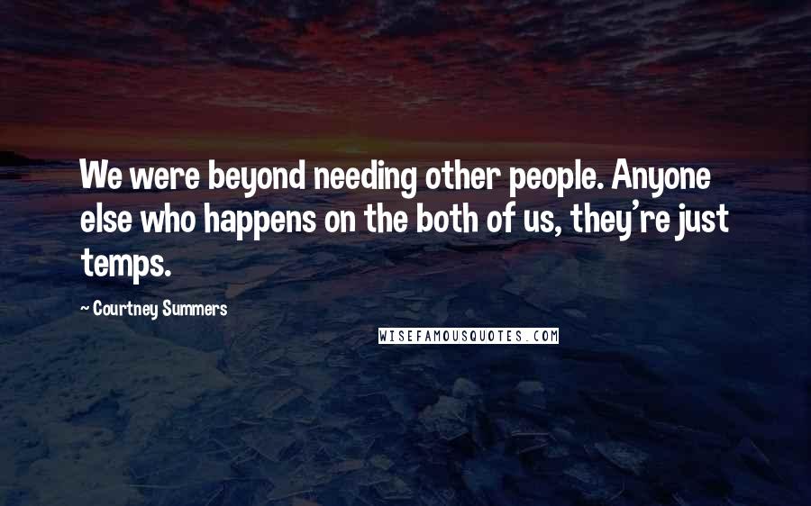 Courtney Summers Quotes: We were beyond needing other people. Anyone else who happens on the both of us, they're just temps.