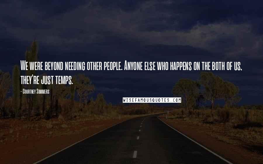 Courtney Summers Quotes: We were beyond needing other people. Anyone else who happens on the both of us, they're just temps.