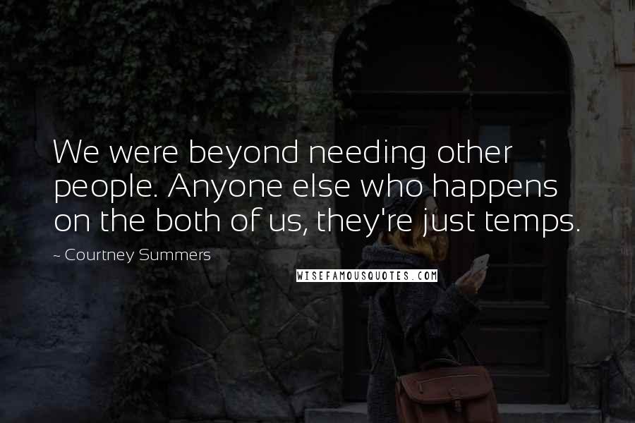 Courtney Summers Quotes: We were beyond needing other people. Anyone else who happens on the both of us, they're just temps.
