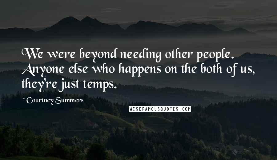 Courtney Summers Quotes: We were beyond needing other people. Anyone else who happens on the both of us, they're just temps.
