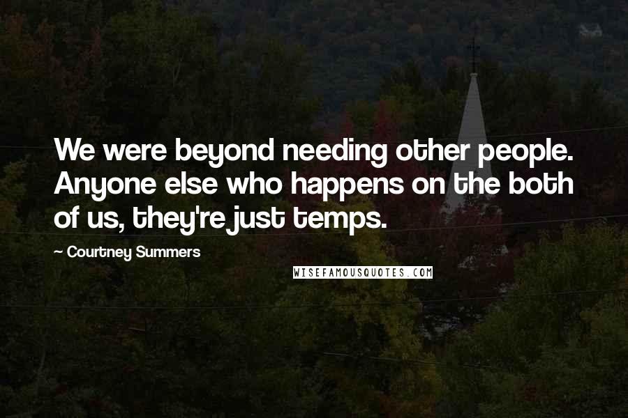 Courtney Summers Quotes: We were beyond needing other people. Anyone else who happens on the both of us, they're just temps.