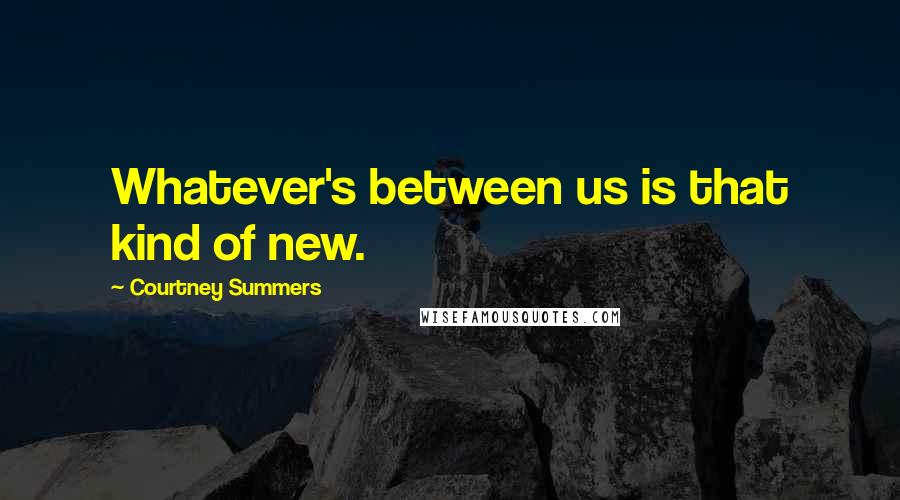 Courtney Summers Quotes: Whatever's between us is that kind of new.