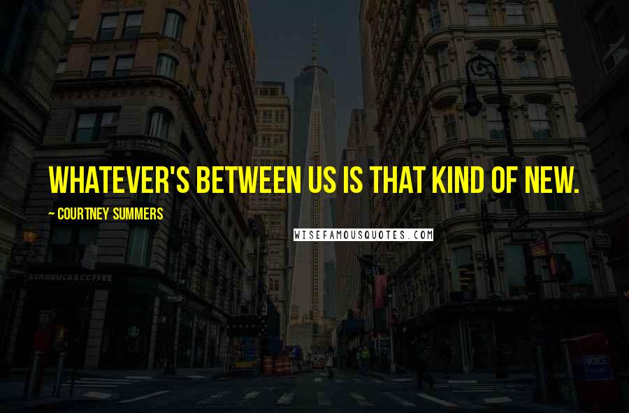 Courtney Summers Quotes: Whatever's between us is that kind of new.