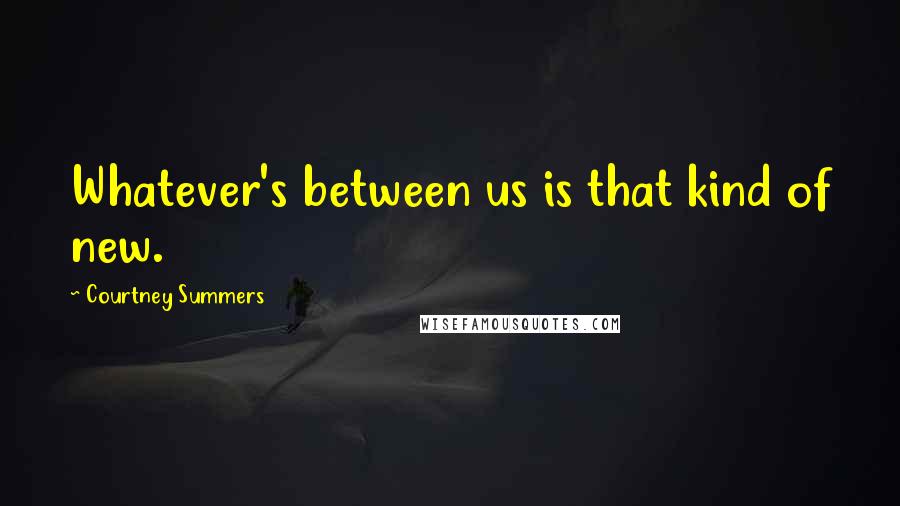 Courtney Summers Quotes: Whatever's between us is that kind of new.