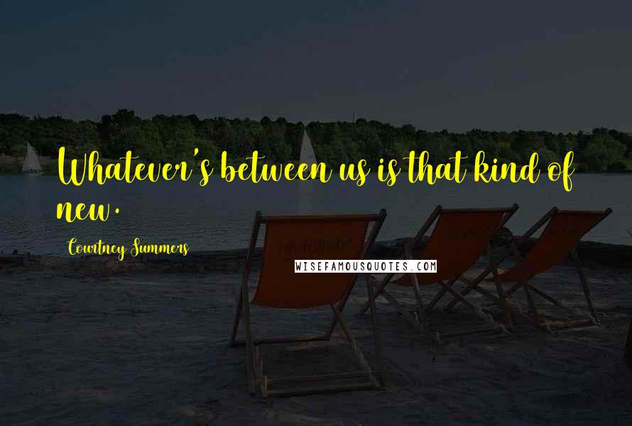 Courtney Summers Quotes: Whatever's between us is that kind of new.