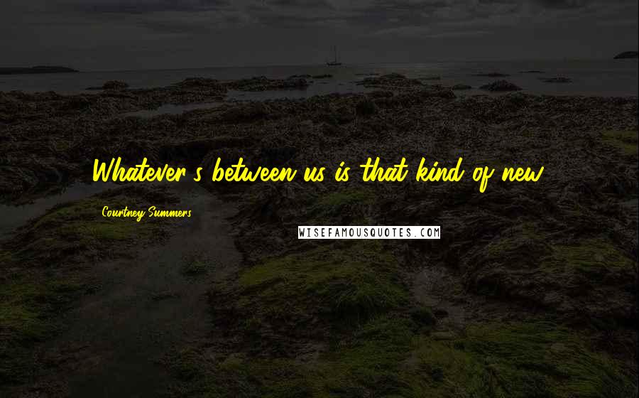 Courtney Summers Quotes: Whatever's between us is that kind of new.