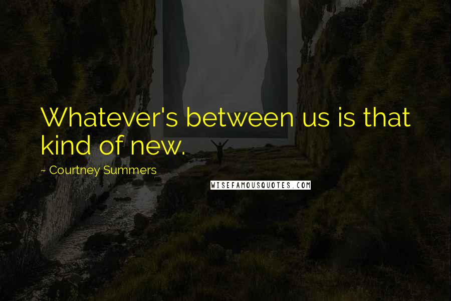 Courtney Summers Quotes: Whatever's between us is that kind of new.