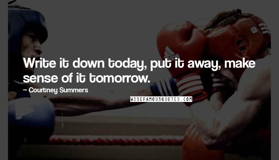 Courtney Summers Quotes: Write it down today, put it away, make sense of it tomorrow.