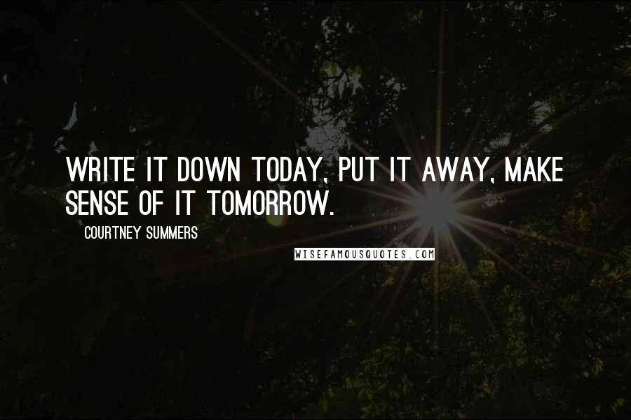 Courtney Summers Quotes: Write it down today, put it away, make sense of it tomorrow.