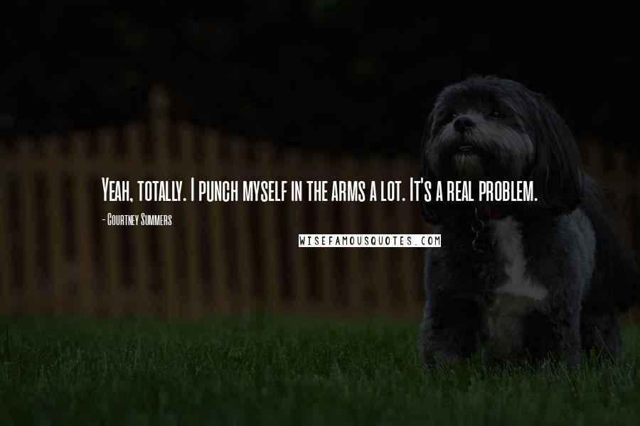 Courtney Summers Quotes: Yeah, totally. I punch myself in the arms a lot. It's a real problem.