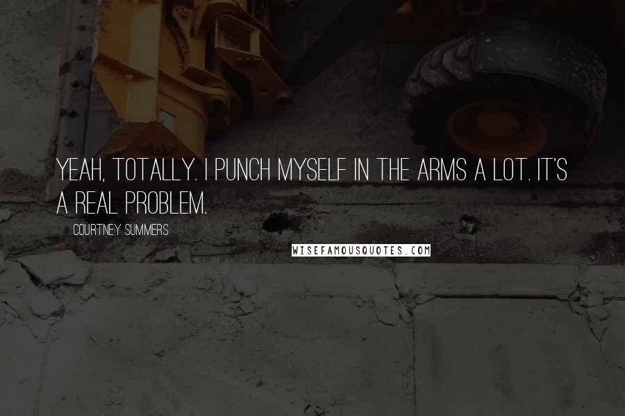 Courtney Summers Quotes: Yeah, totally. I punch myself in the arms a lot. It's a real problem.