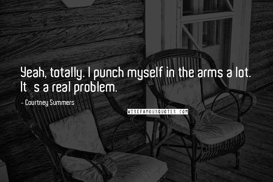 Courtney Summers Quotes: Yeah, totally. I punch myself in the arms a lot. It's a real problem.