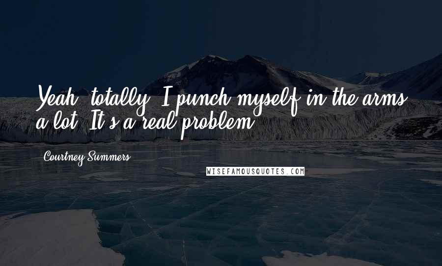 Courtney Summers Quotes: Yeah, totally. I punch myself in the arms a lot. It's a real problem.
