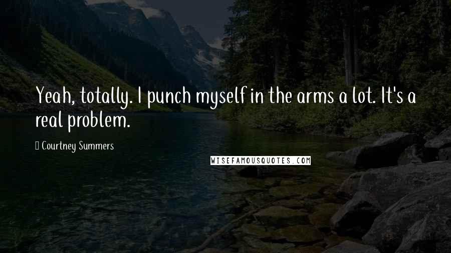 Courtney Summers Quotes: Yeah, totally. I punch myself in the arms a lot. It's a real problem.