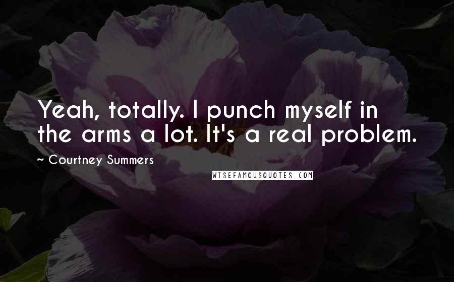 Courtney Summers Quotes: Yeah, totally. I punch myself in the arms a lot. It's a real problem.