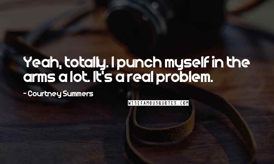 Courtney Summers Quotes: Yeah, totally. I punch myself in the arms a lot. It's a real problem.