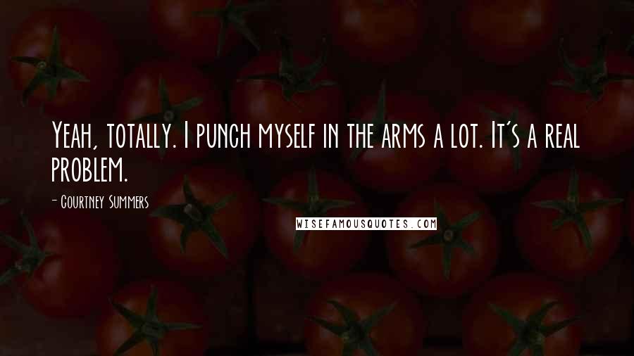 Courtney Summers Quotes: Yeah, totally. I punch myself in the arms a lot. It's a real problem.