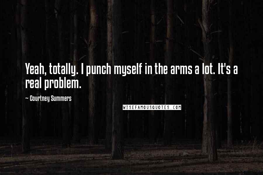 Courtney Summers Quotes: Yeah, totally. I punch myself in the arms a lot. It's a real problem.