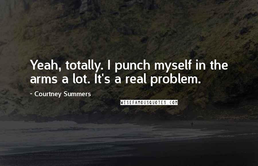 Courtney Summers Quotes: Yeah, totally. I punch myself in the arms a lot. It's a real problem.