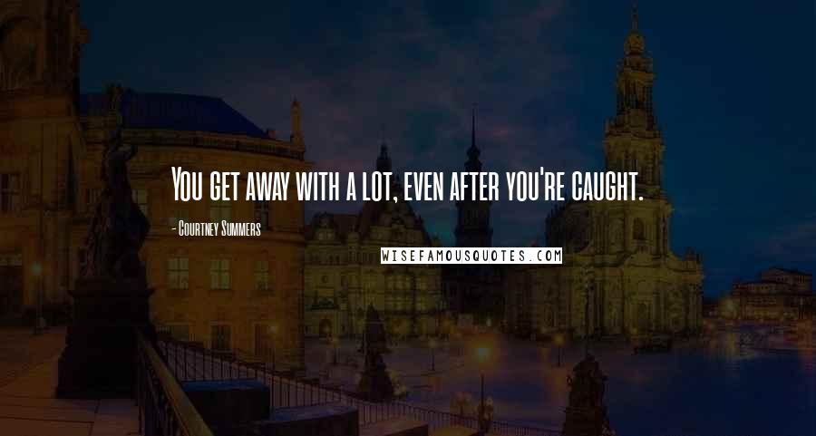 Courtney Summers Quotes: You get away with a lot, even after you're caught.