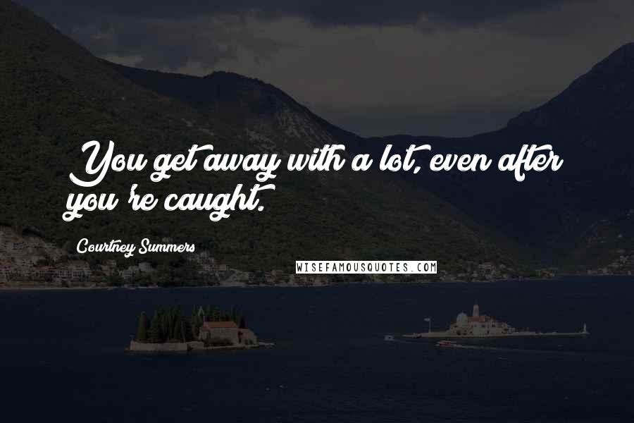 Courtney Summers Quotes: You get away with a lot, even after you're caught.