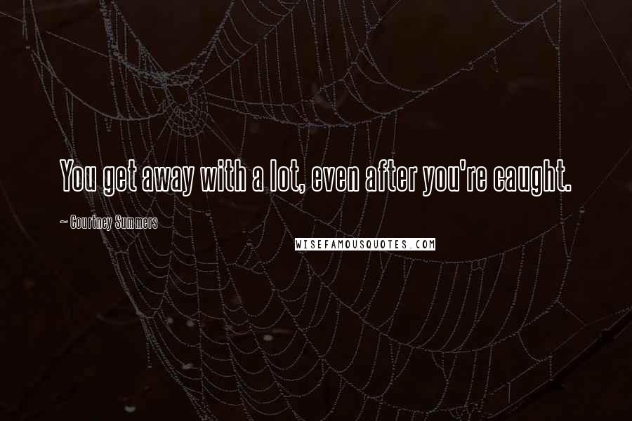 Courtney Summers Quotes: You get away with a lot, even after you're caught.